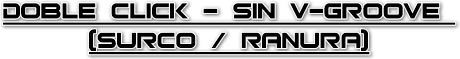o	Doble Click – Sin V-Groove (Surco / Ranura)